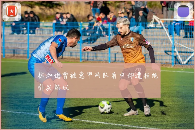 林加德曾被意甲两队看中却遭拒绝引发热议
