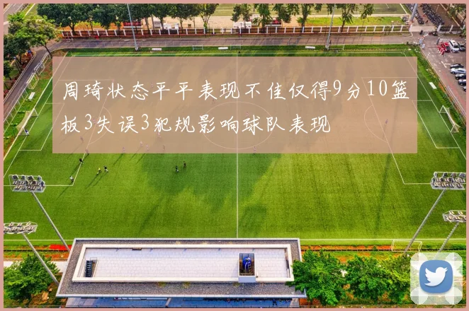 周琦状态平平表现不佳仅得9分10篮板3失误3犯规影响球队表现