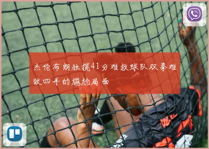 杰伦布朗独揽41分难救球队双拳难敌四手的尴尬局面