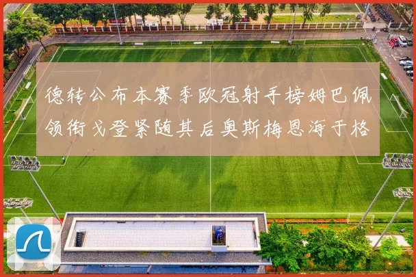 德转公布本赛季欧冠射手榜姆巴佩领衔戈登紧随其后奥斯梅恩海于格表现抢眼