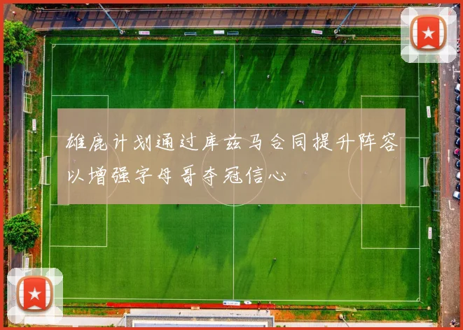 雄鹿计划通过库兹马合同提升阵容以增强字母哥夺冠信心