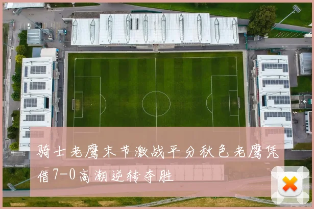 骑士老鹰末节激战平分秋色老鹰凭借7-0高潮逆转夺胜