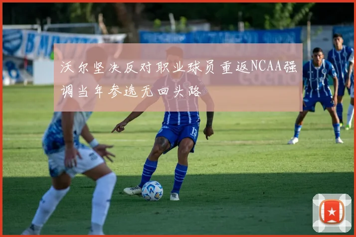 沃尔坚决反对职业球员重返NCAA强调当年参选无回头路