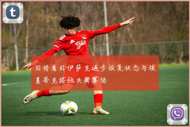 旧将看好伊萨克逐步恢复状态与埃基蒂克搭档共舞赛场