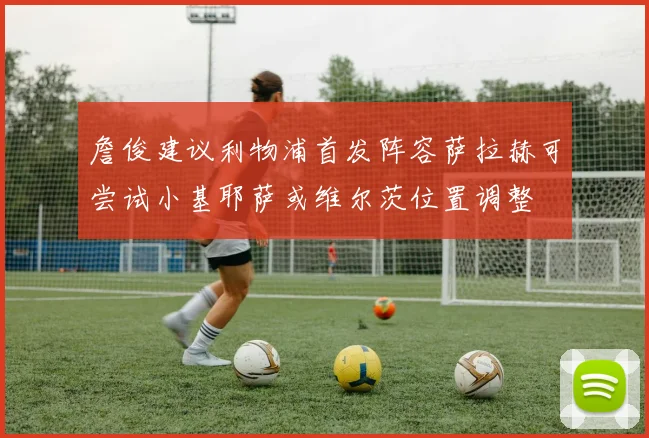 詹俊建议利物浦首发阵容萨拉赫可尝试小基耶萨或维尔茨位置调整