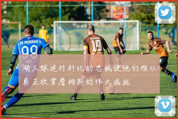 湖人球迷对科比的忠诚使他们难以真正欣赏詹姆斯的伟大成就