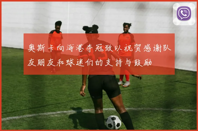 奥斯卡向海港夺冠致以祝贺感谢队友朋友和球迷们的支持与鼓励