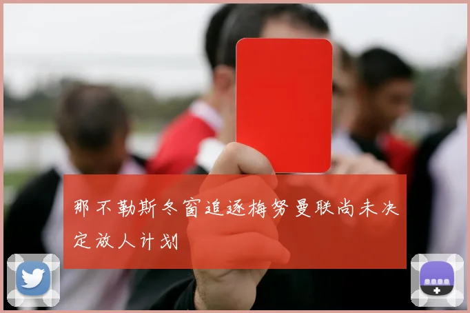 那不勒斯冬窗追逐梅努曼联尚未决定放人计划