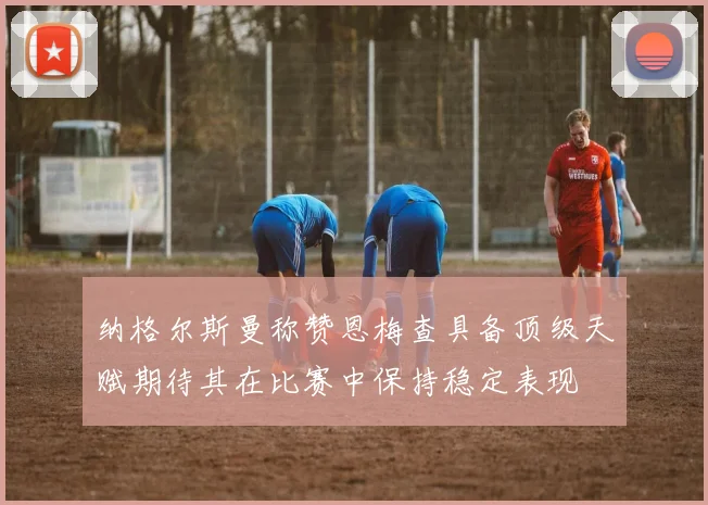 纳格尔斯曼称赞恩梅查具备顶级天赋期待其在比赛中保持稳定表现