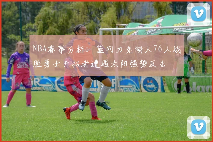 NBA赛事分析：篮网力克湖人76人战胜勇士开拓者遭遇太阳强势反击
