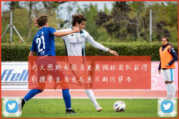 尤文图斯或因马里奥佩林离队获得引援资金马竞有意买断冈萨洛