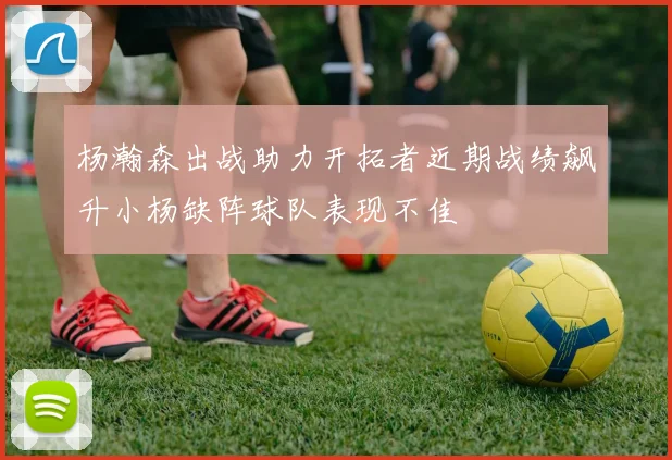 杨瀚森出战助力开拓者近期战绩飙升小杨缺阵球队表现不佳