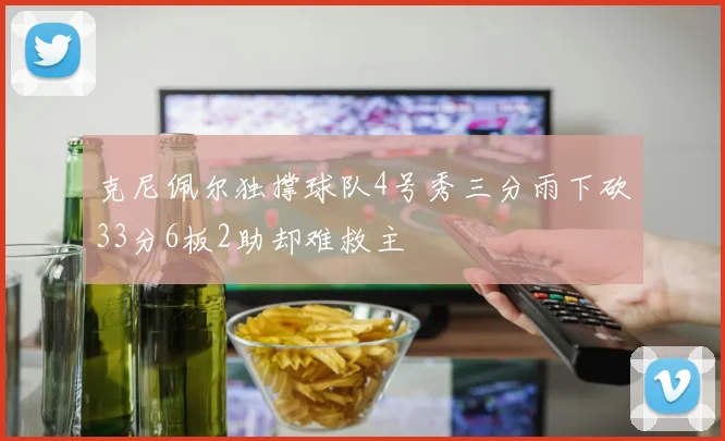 克尼佩尔独撑球队4号秀三分雨下砍33分6板2助却难救主
