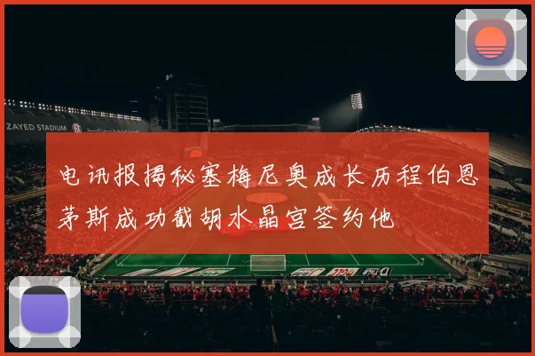 电讯报揭秘塞梅尼奥成长历程伯恩茅斯成功截胡水晶宫签约他