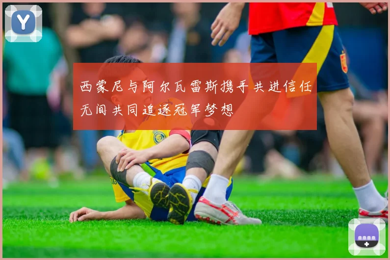 西蒙尼与阿尔瓦雷斯携手共进信任无间共同追逐冠军梦想