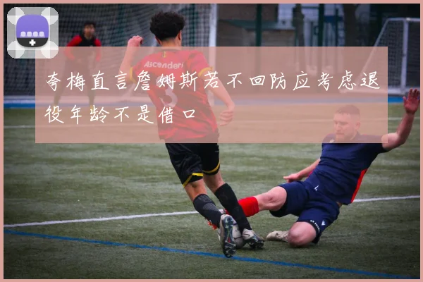 夸梅直言詹姆斯若不回防应考虑退役年龄不是借口