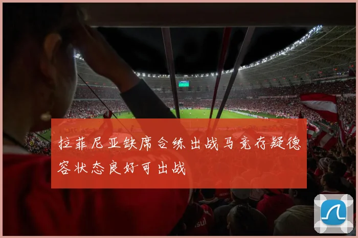 拉菲尼亚缺席合练出战马竞存疑德容状态良好可出战