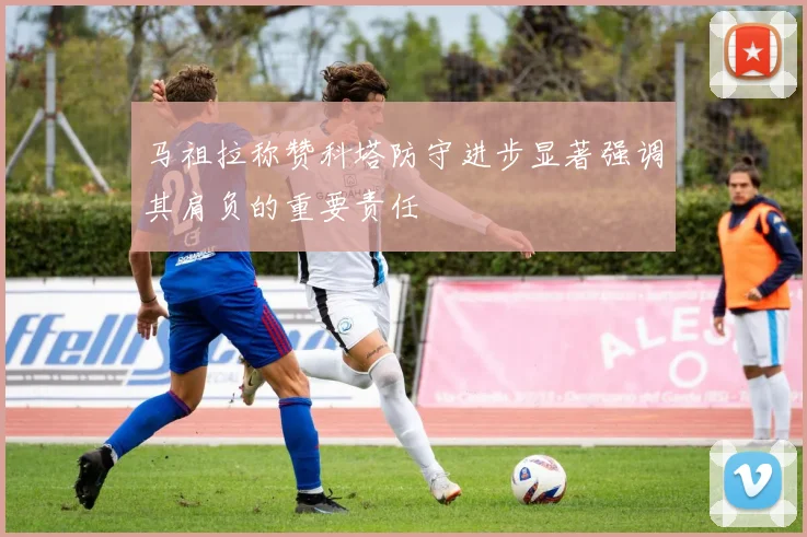 马祖拉称赞科塔防守进步显著强调其肩负的重要责任