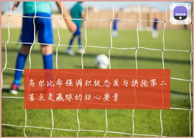 乌尔比希强调积极态度与拼抢第二落点是赢球的核心要素