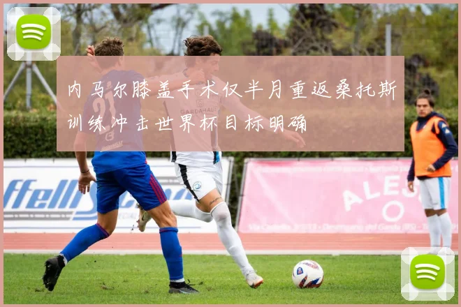 内马尔膝盖手术仅半月重返桑托斯训练冲击世界杯目标明确