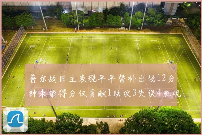 普尔战旧主表现平平替补出场12分钟未能得分仅贡献1助攻3失误4犯规