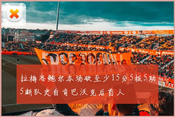 拉梅洛鲍尔本场砍至少15分5板5助5断队史自肯巴沃克后首人