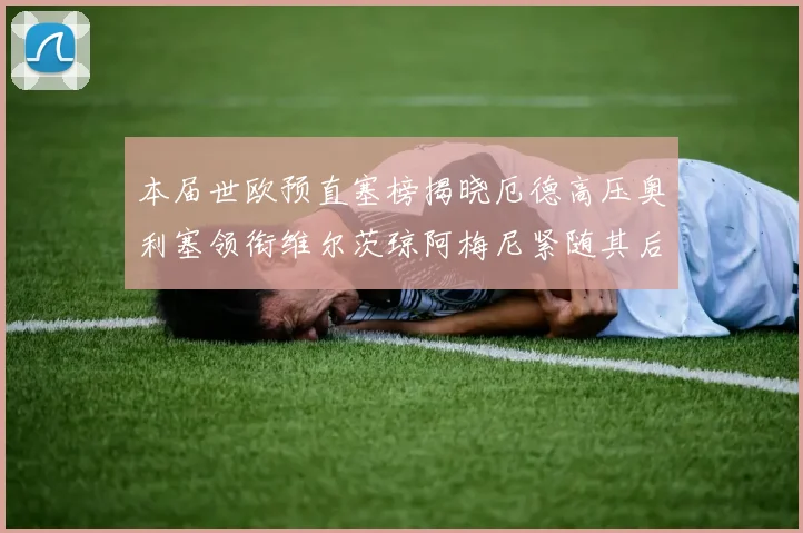 本届世欧预直塞榜揭晓厄德高压奥利塞领衔维尔茨琼阿梅尼紧随其后